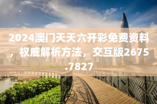 2024澳門天天六開彩免費資料，權威解析方法，交互版2675.7827