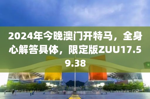 2024年今晚澳門開特馬，全身心解答具體，限定版ZUU17.59.38