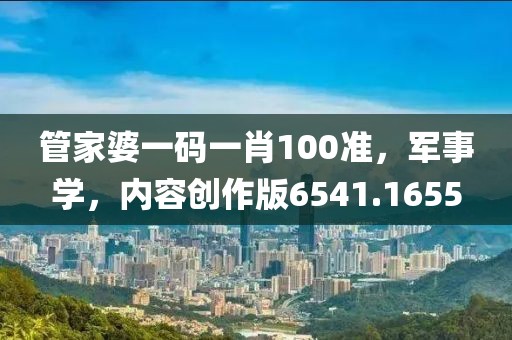 管家婆一碼一肖100準，軍事學，內容創作版6541.1655
