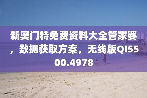 新奧門特免費資料大全管家婆,數據獲取方案,無線版QI5500.4978