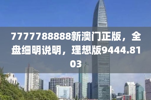 7777788888新澳門正版，全盤細明說明，理想版9444.8103