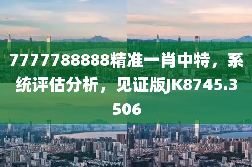 7777788888精準一肖中特，系統評估分析，見證版JK8745.3506