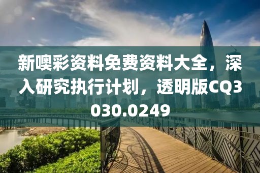 新噢彩資料免費(fèi)資料大全，深入研究執(zhí)行計(jì)劃，透明版CQ3030.0249