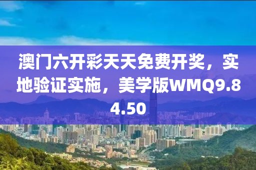 澳門(mén)六開(kāi)彩天天免費(fèi)開(kāi)獎(jiǎng)，實(shí)地驗(yàn)證實(shí)施，美學(xué)版WMQ9.84.50