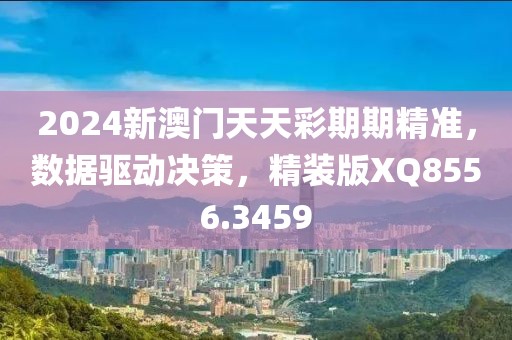 2024新澳門天天彩期期精準，數據驅動決策，精裝版XQ8556.3459