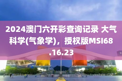 2024澳門六開彩查詢記錄 大氣科學(氣象學),授權版MSI68.16.23