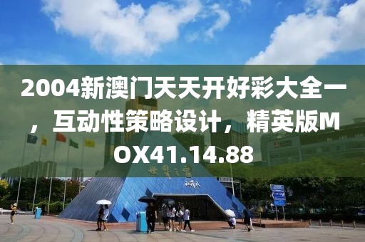 2004新澳門天天開好彩大全一，互動性策略設計，精英版MOX41.14.88