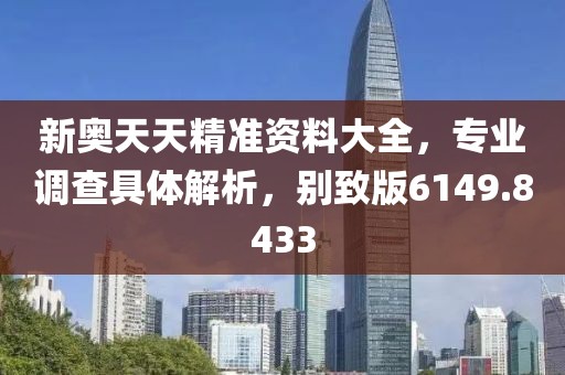 新奧天天精準資料大全，專業調查具體解析，別致版6149.8433