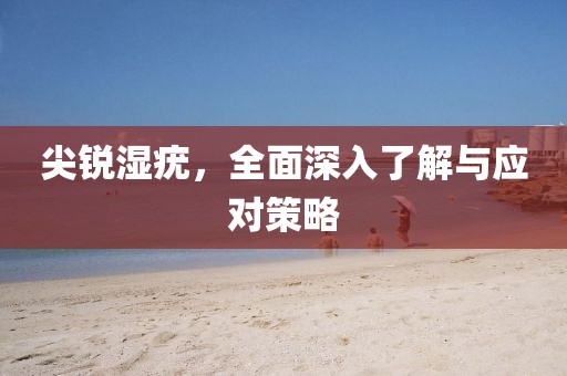 尖銳濕疣，全面深入了解與應(yīng)對(duì)策略