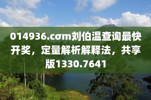014936.cσm劉伯溫查詢最快開獎，定量解析解釋法，共享版1330.7641