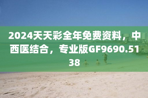 2024天天彩全年免費資料，中西醫結合，專業版GF9690.5138