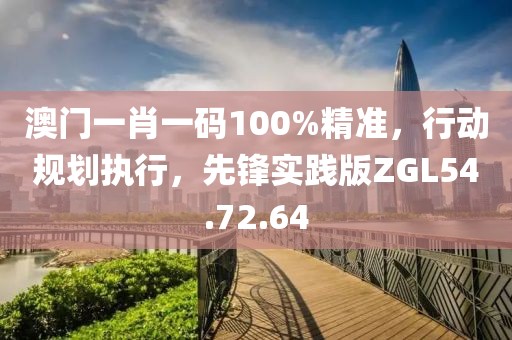 澳門一肖一碼100%精準(zhǔn)，行動(dòng)規(guī)劃執(zhí)行，先鋒實(shí)踐版ZGL54.72.64