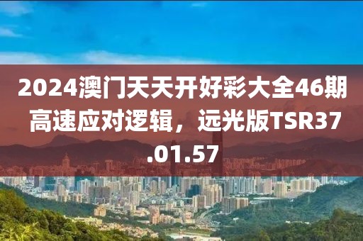 2024澳門(mén)天天開(kāi)好彩大全46期 高速應(yīng)對(duì)邏輯，遠(yuǎn)光版TSR37.01.57