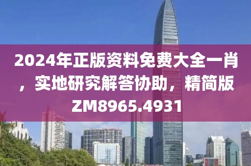 2024年正版資料免費大全一肖，實地研究解答協助，精簡版ZM8965.4931