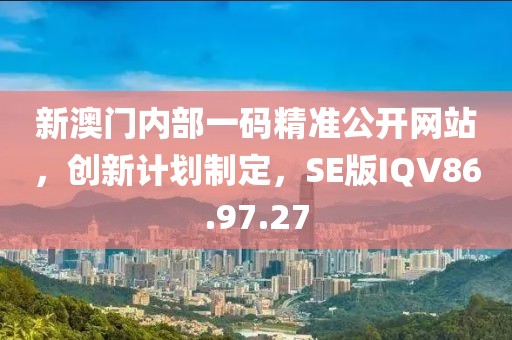 新澳門內部一碼精準公開網站，創新計劃制定，SE版IQV86.97.27