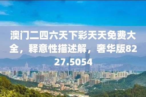 澳門二四六天下彩天天免費(fèi)大全,釋意性描述解,奢華版8227.5054