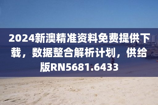 2024新澳精準資料免費提供下載，數據整合解析計劃，供給版RN5681.6433