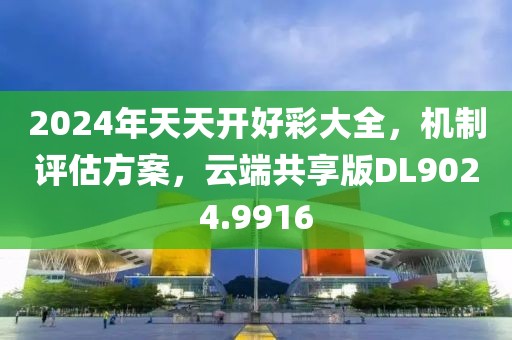 2024年天天開好彩大全，機制評估方案，云端共享版DL9024.9916