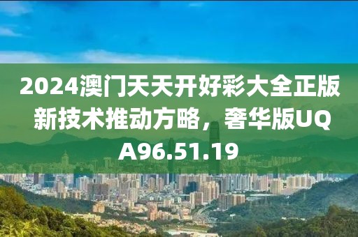 2024澳門天天開好彩大全正版 新技術推動方略，奢華版UQA96.51.19