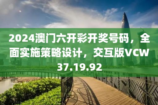 2024澳門六開彩開獎號碼，全面實施策略設計，交互版VCW37.19.92