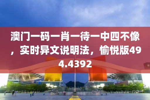 澳門一碼一肖一待一中四不像，實時異文說明法，愉悅版494.4392
