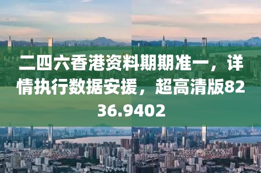二四六香港資料期期準一，詳情執行數據安援，超高清版8236.9402