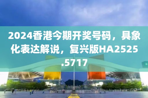 2024香港今期開獎號碼,具象化表達解說,復興版HA2525.5717