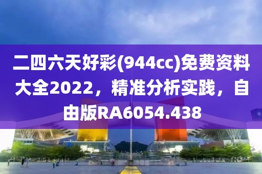 二四六天好彩(944cc)免費資料大全2022，精準分析實踐，自由版RA6054.438