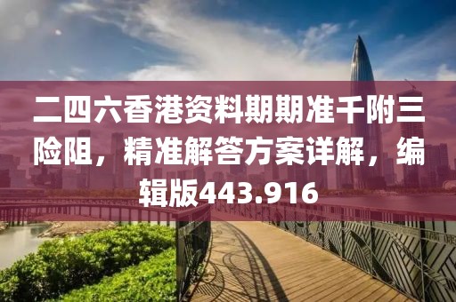 二四六香港資料期期準千附三險阻，精準解答方案詳解，編輯版443.916