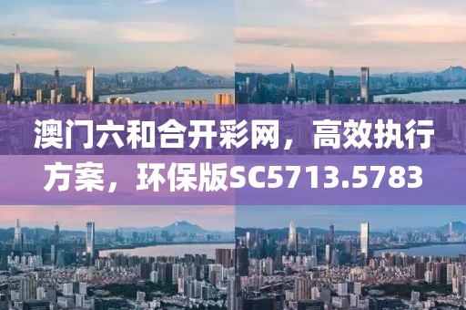 澳門六和合開彩網，高效執行方案，環保版SC5713.5783