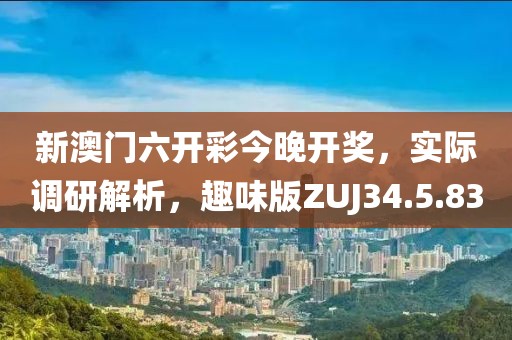 新澳門六開彩今晚開獎(jiǎng)，實(shí)際調(diào)研解析，趣味版ZUJ34.5.83