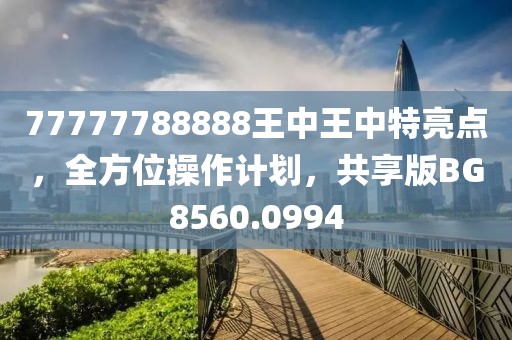 77777788888王中王中特亮點,全方位操作計劃,共享版BG8560.0994