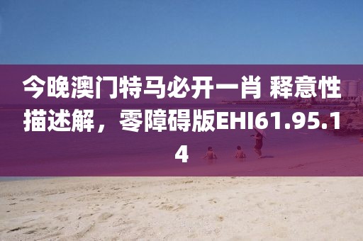 今晚澳門特馬必開一肖 釋意性描述解，零障礙版EHI61.95.14
