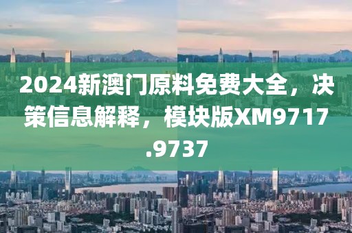 2024新澳門原料免費大全,決策信息解釋,模塊版XM9717.9737