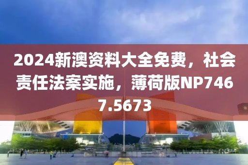 2024新澳資料大全免費,社會責任法案實施,薄荷版NP7467.5673