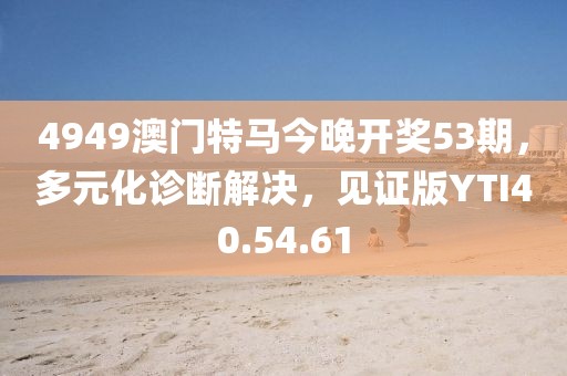 4949澳門特馬今晚開獎(jiǎng)53期,多元化診斷解決,見證版YTI40.54.61