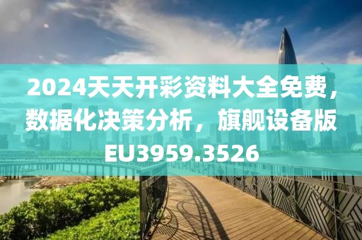 2024天天開彩資料大全免費，數據化決策分析，旗艦設備版EU3959.3526