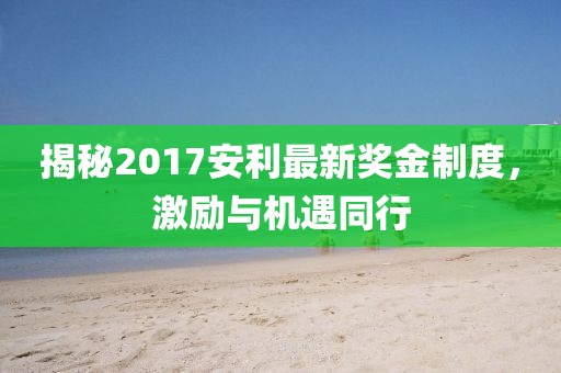 揭秘2017安利最新獎金制度，激勵與機遇同行
