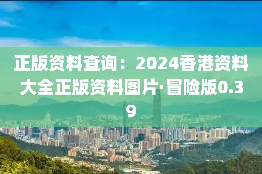 正版資料查詢:2024香港資料大全正版資料圖片·冒險版0.39