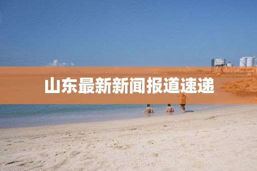 山東最新新聞報道速遞