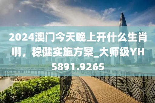 2024澳門今天晚上開什么生肖啊，穩健實施方案_大師級YH5891.9265