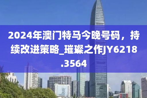 2024年澳門特馬今晚號碼，持續改進策略_璀璨之作JY6218.3564