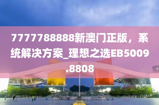7777788888新澳門正版，系統(tǒng)解決方案_理想之選EB5009.8808
