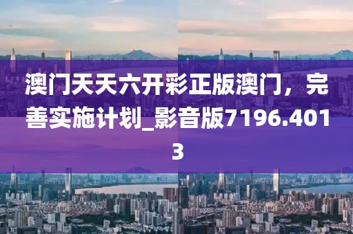 澳門天天六開彩正版澳門，完善實施計劃_影音版7196.4013