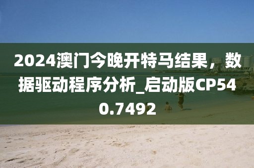 2024澳門今晚開特馬結果，數據驅動程序分析_啟動版CP540.7492