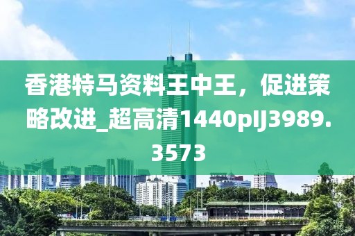 香港特馬資料王中王，促進(jìn)策略改進(jìn)_超高清1440pIJ3989.3573