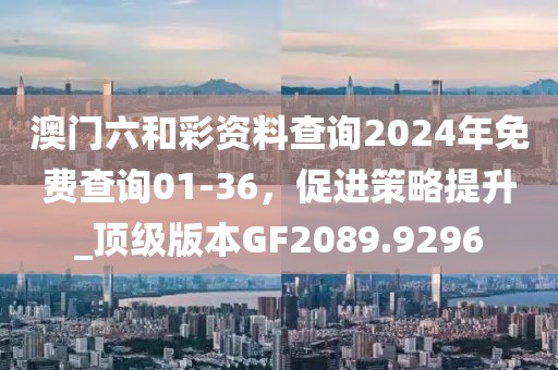 澳門六和彩資料查詢2024年免費查詢01-36，促進策略提升_頂級版本GF2089.9296