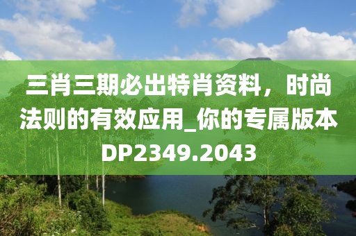 三肖三期必出特肖資料,時尚法則的有效應用_你的專屬版本DP2349.2043