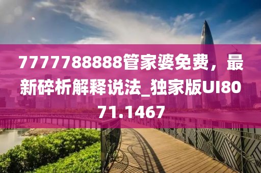 7777788888管家婆免費，最新碎析解釋說法_獨家版UI8071.1467