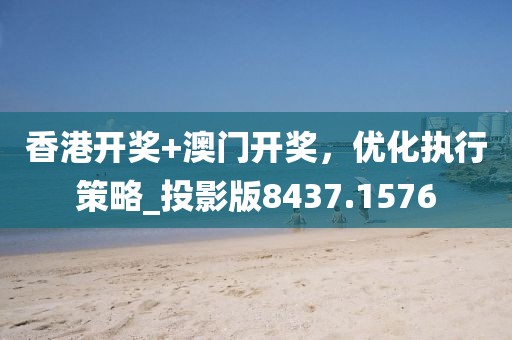 香港開(kāi)獎(jiǎng)+澳門(mén)開(kāi)獎(jiǎng),優(yōu)化執(zhí)行策略_投影版8437.1576